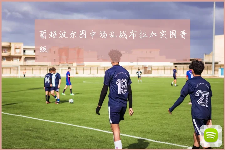葡超波尔图中场乱战布拉加突围晋级