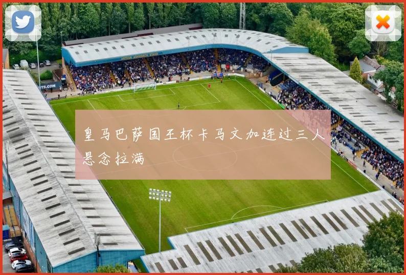 皇马巴萨国王杯卡马文加连过三人悬念拉满