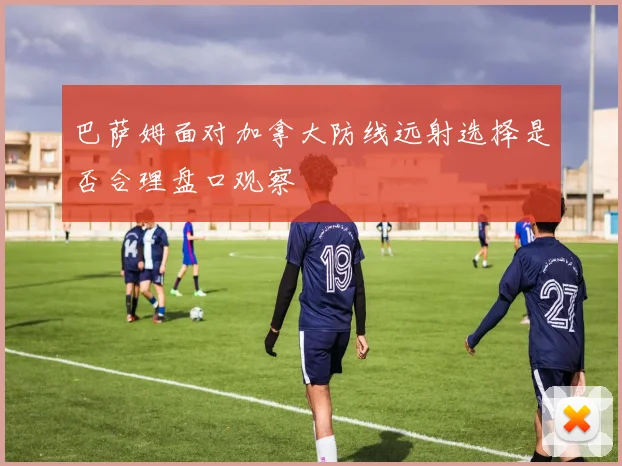 巴萨姆面对加拿大防线远射选择是否合理盘口观察