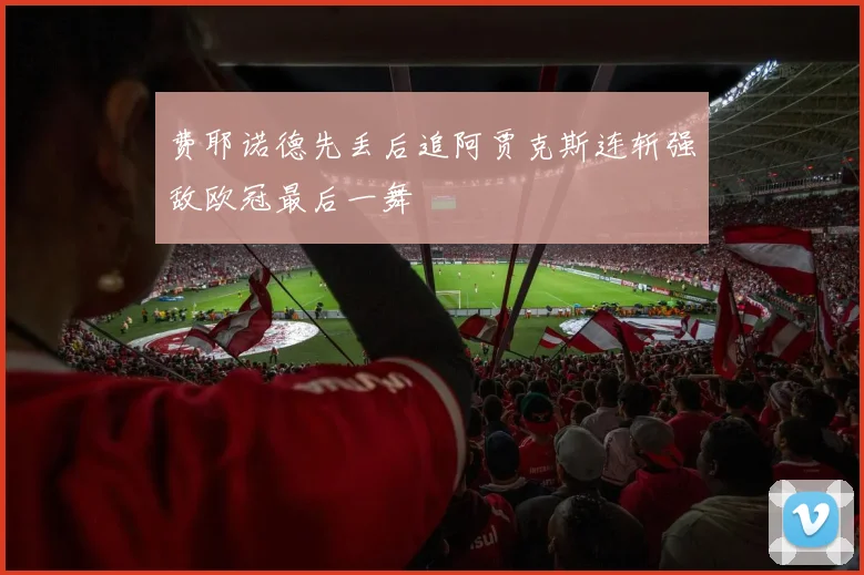 费耶诺德先丢后追阿贾克斯连斩强敌欧冠最后一舞