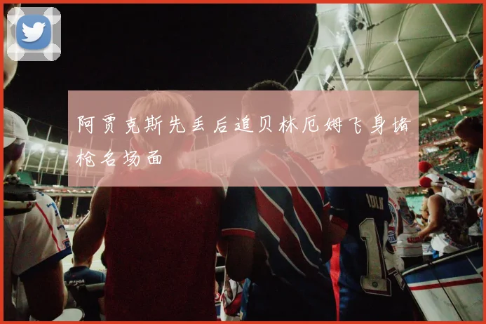 阿贾克斯先丢后追贝林厄姆飞身堵枪名场面
