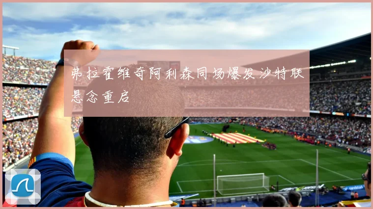 弗拉霍维奇阿利森同场爆发沙特联悬念重启