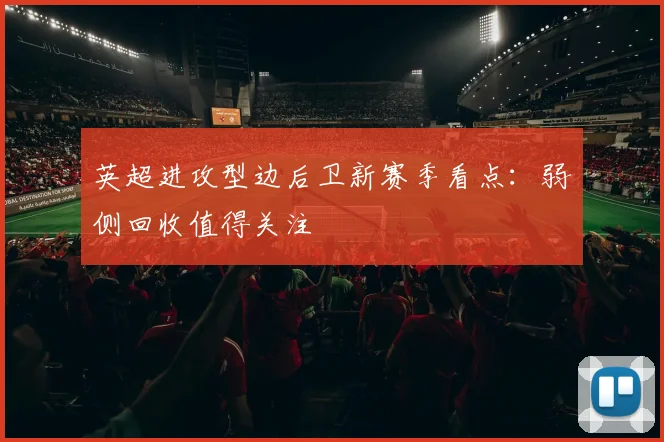 英超进攻型边后卫新赛季看点:弱侧回收值得关注