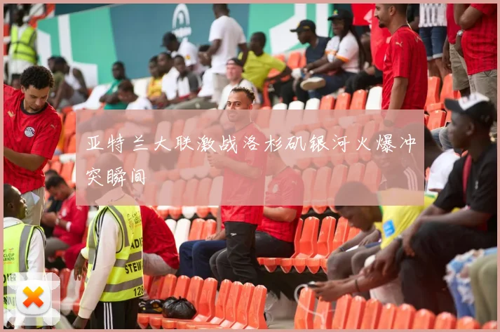 亚特兰大联激战洛杉矶银河火爆冲突瞬间