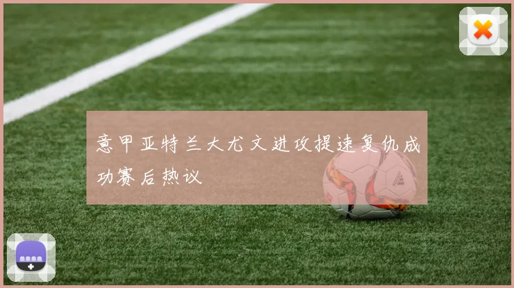 意甲亚特兰大尤文进攻提速复仇成功赛后热议