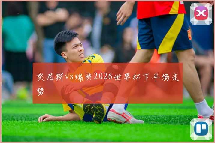 突尼斯vs瑞典2026世界杯下半场走势