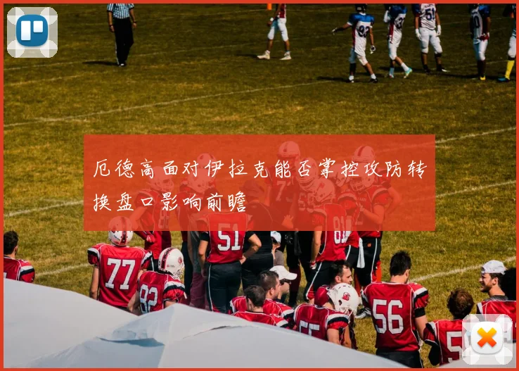 厄德高面对伊拉克能否掌控攻防转换盘口影响前瞻